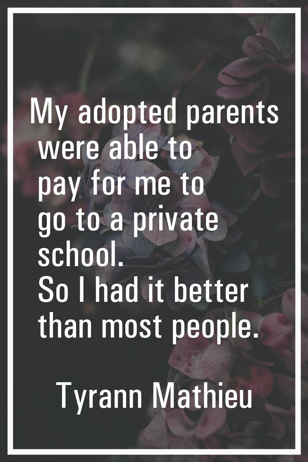 My adopted parents were able to pay for me to go to a private school. So I had it better than most 