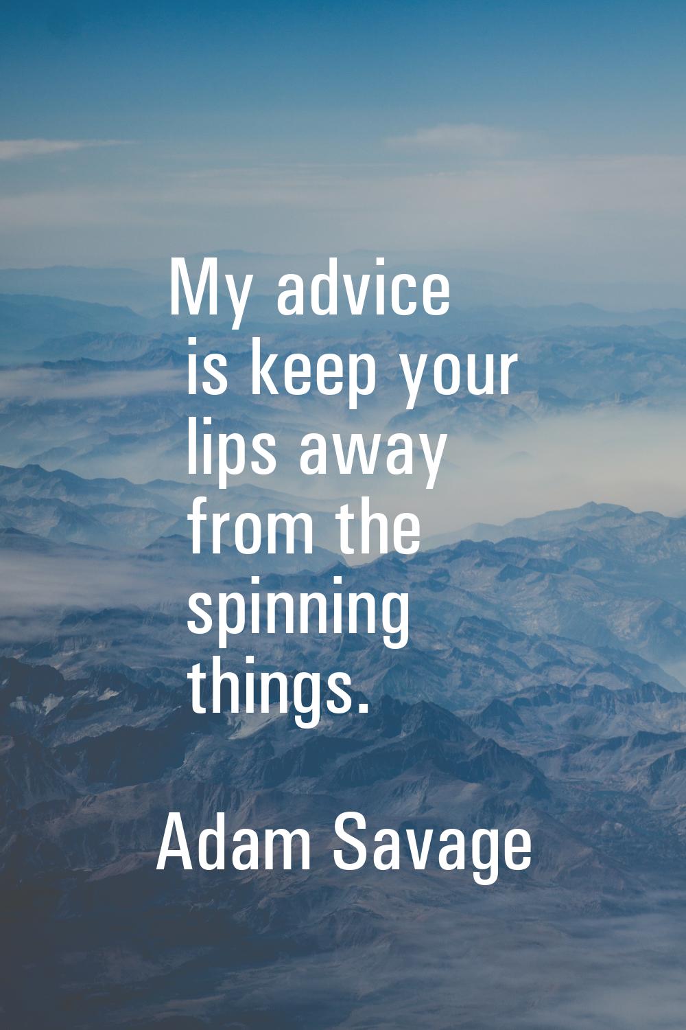My advice is keep your lips away from the spinning things.