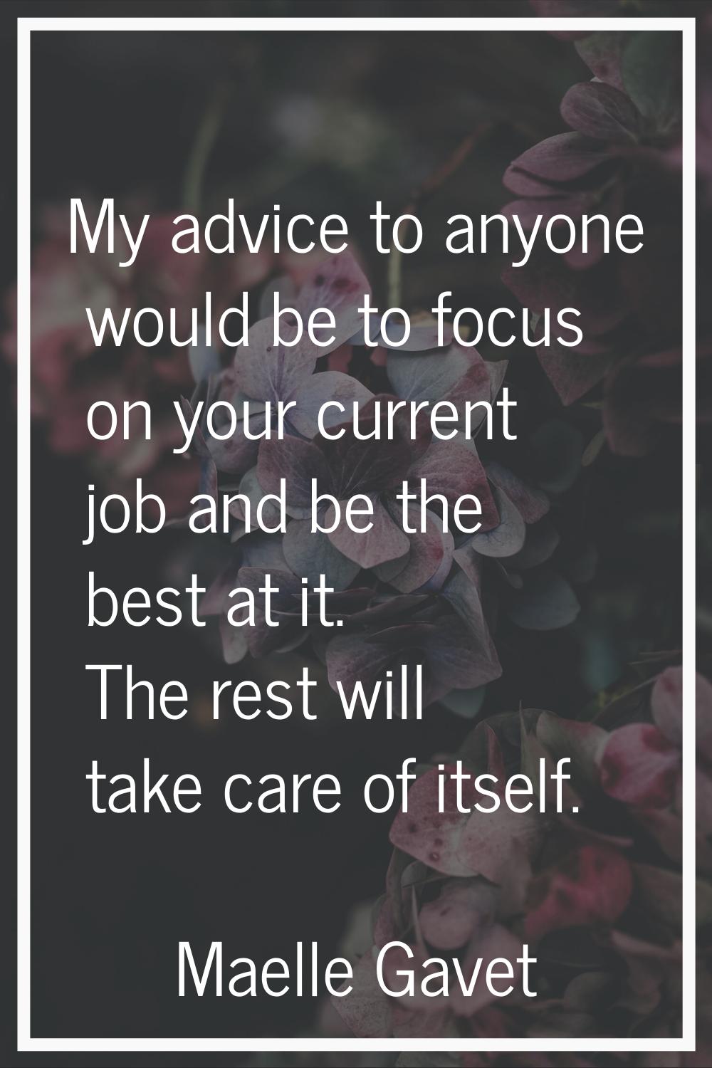 My advice to anyone would be to focus on your current job and be the best at it. The rest will take