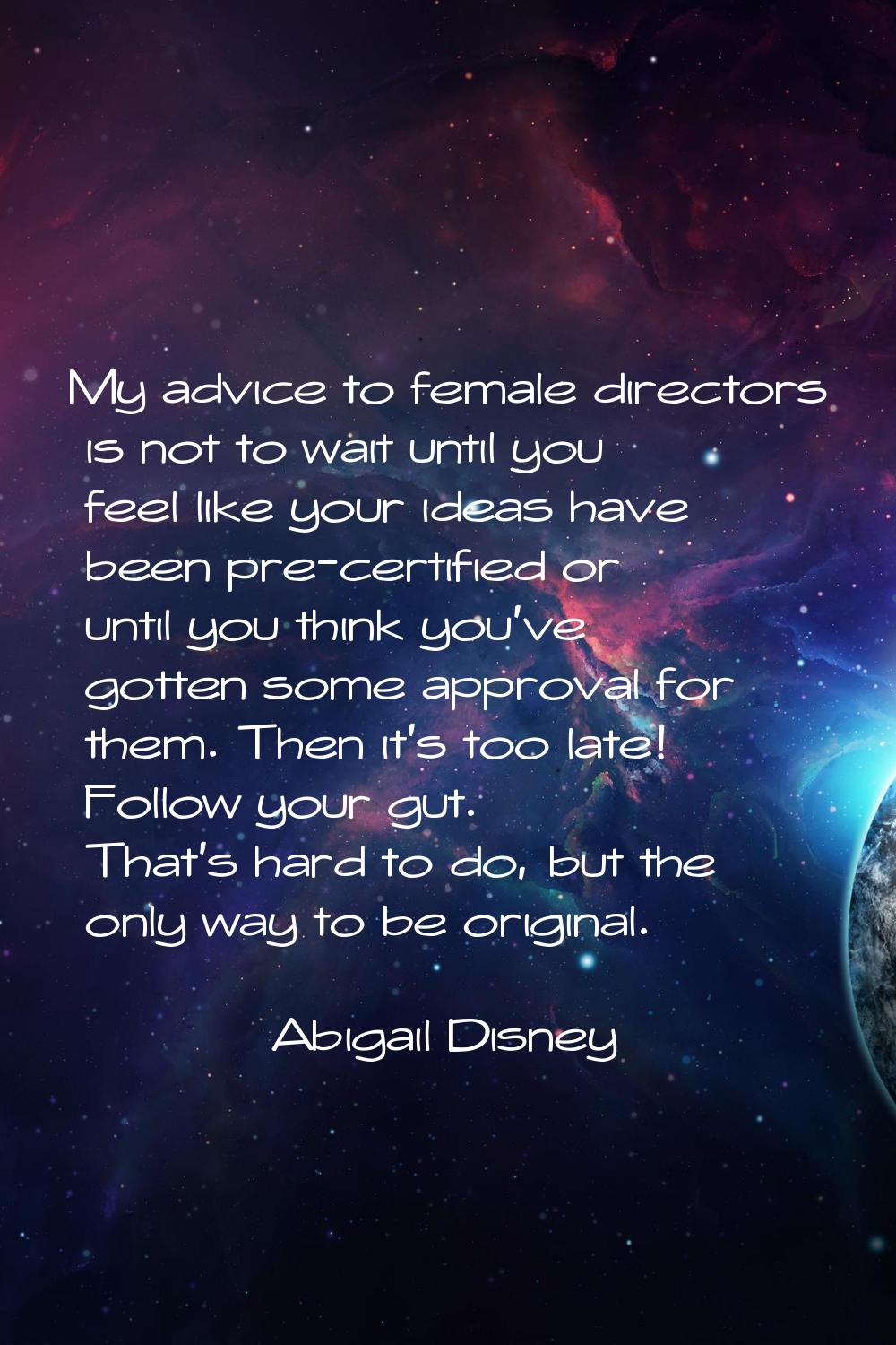 My advice to female directors is not to wait until you feel like your ideas have been pre-certified