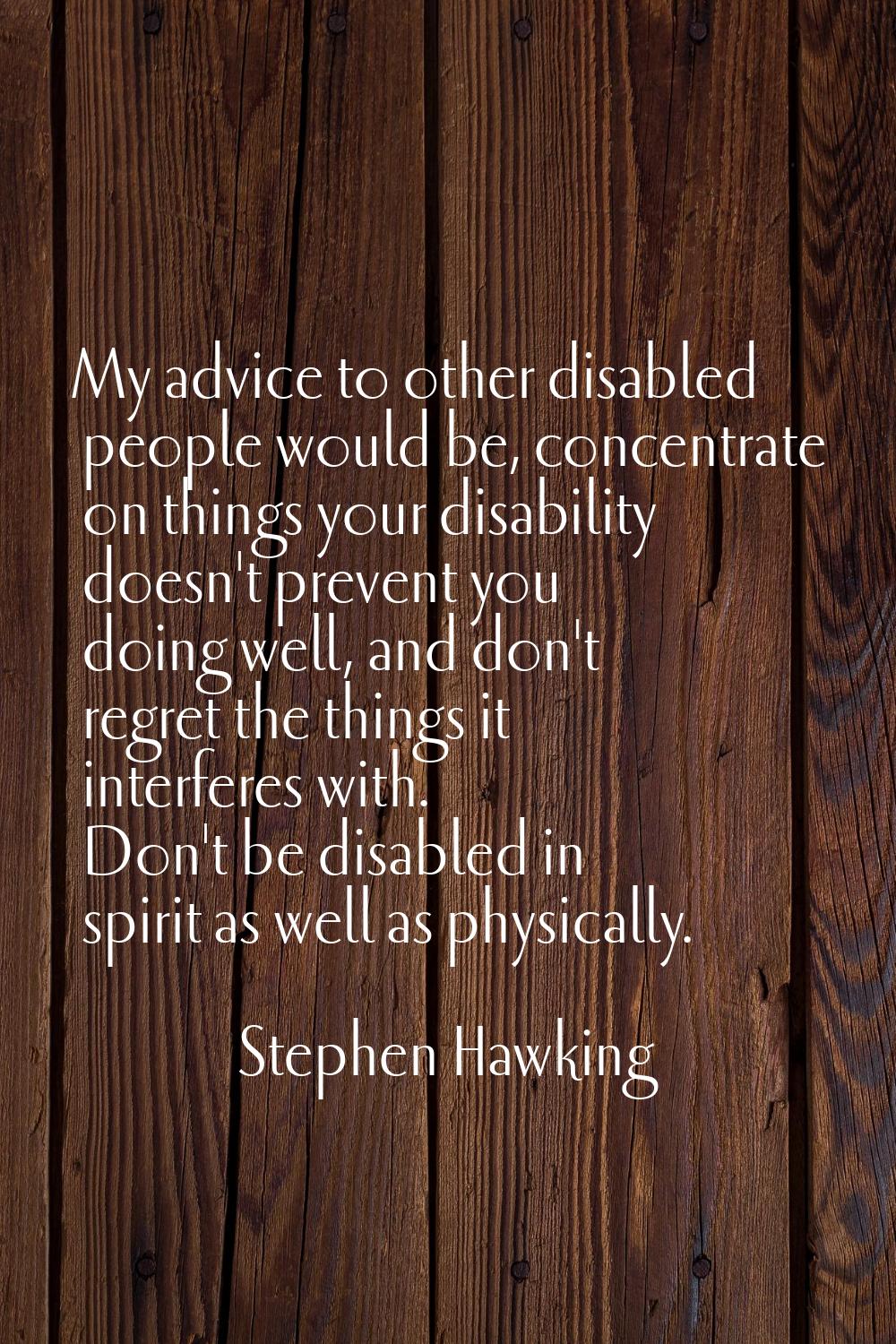My advice to other disabled people would be, concentrate on things your disability doesn't prevent 