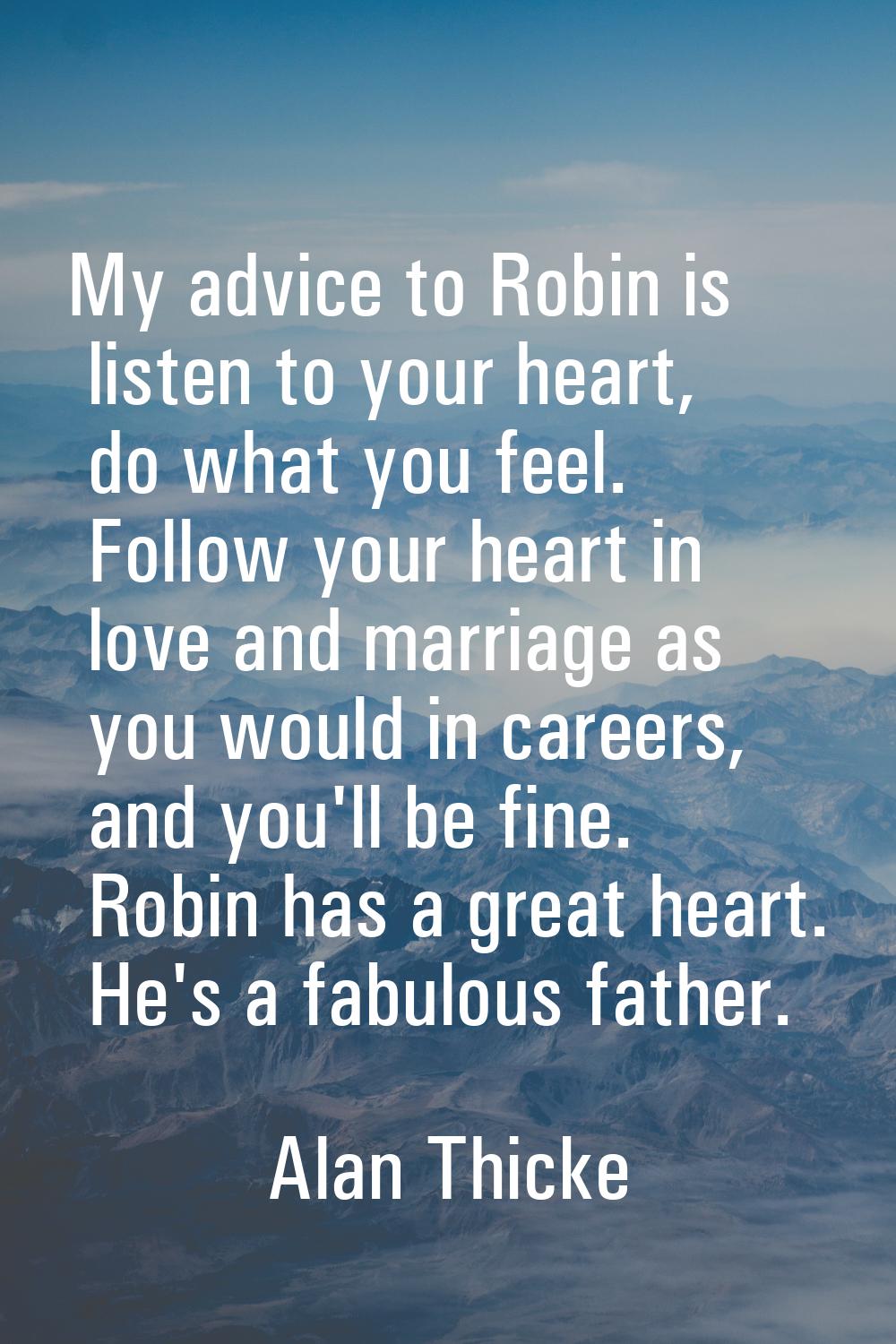 My advice to Robin is listen to your heart, do what you feel. Follow your heart in love and marriag