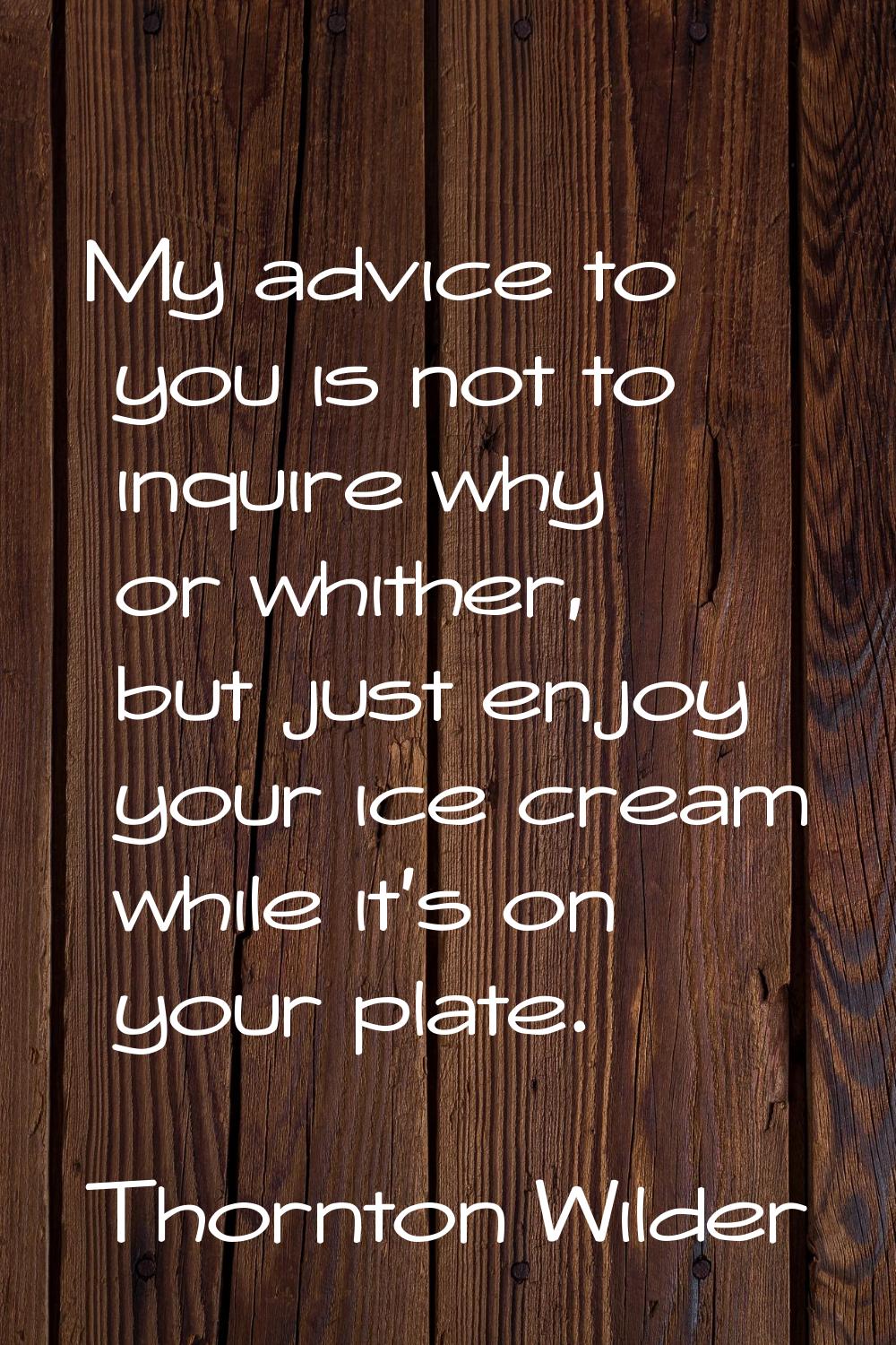 My advice to you is not to inquire why or whither, but just enjoy your ice cream while it's on your