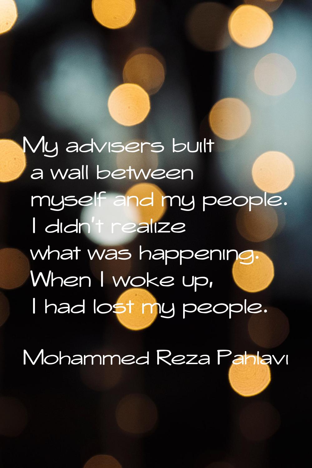 My advisers built a wall between myself and my people. I didn't realize what was happening. When I 
