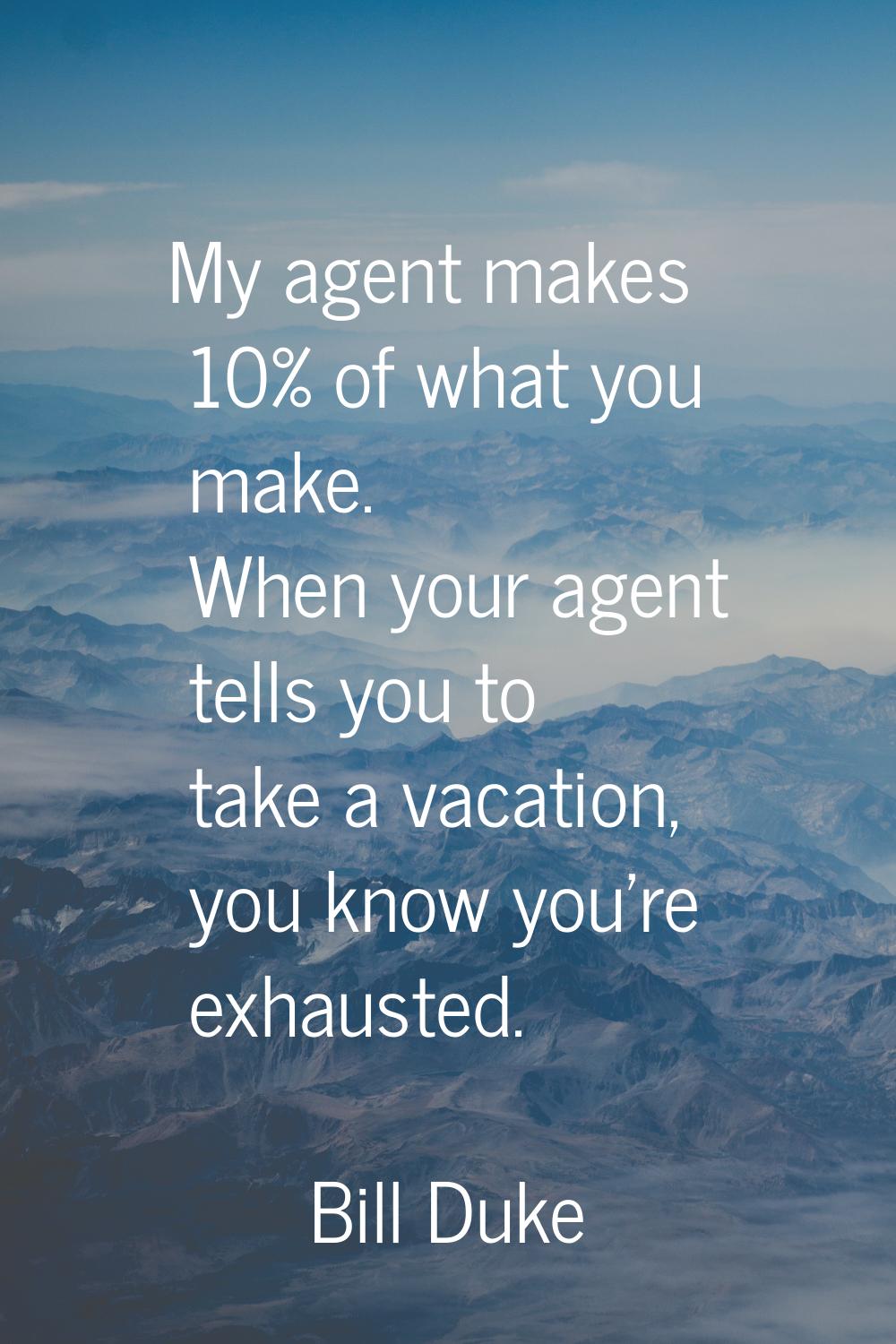 My agent makes 10% of what you make. When your agent tells you to take a vacation, you know you're 