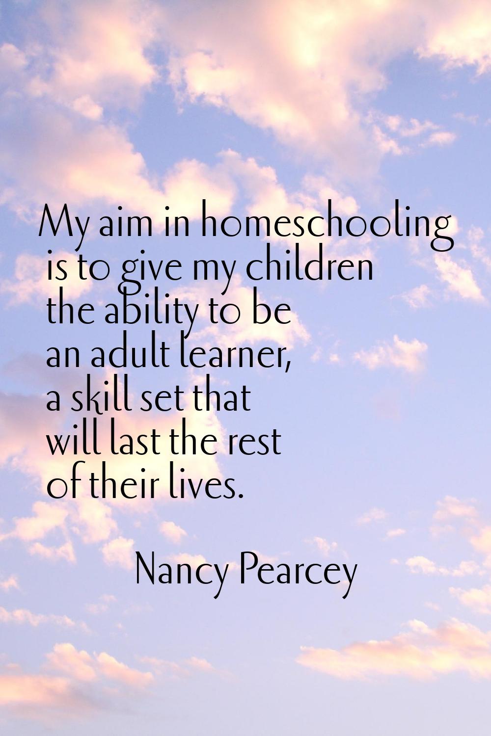 My aim in homeschooling is to give my children the ability to be an adult learner, a skill set that