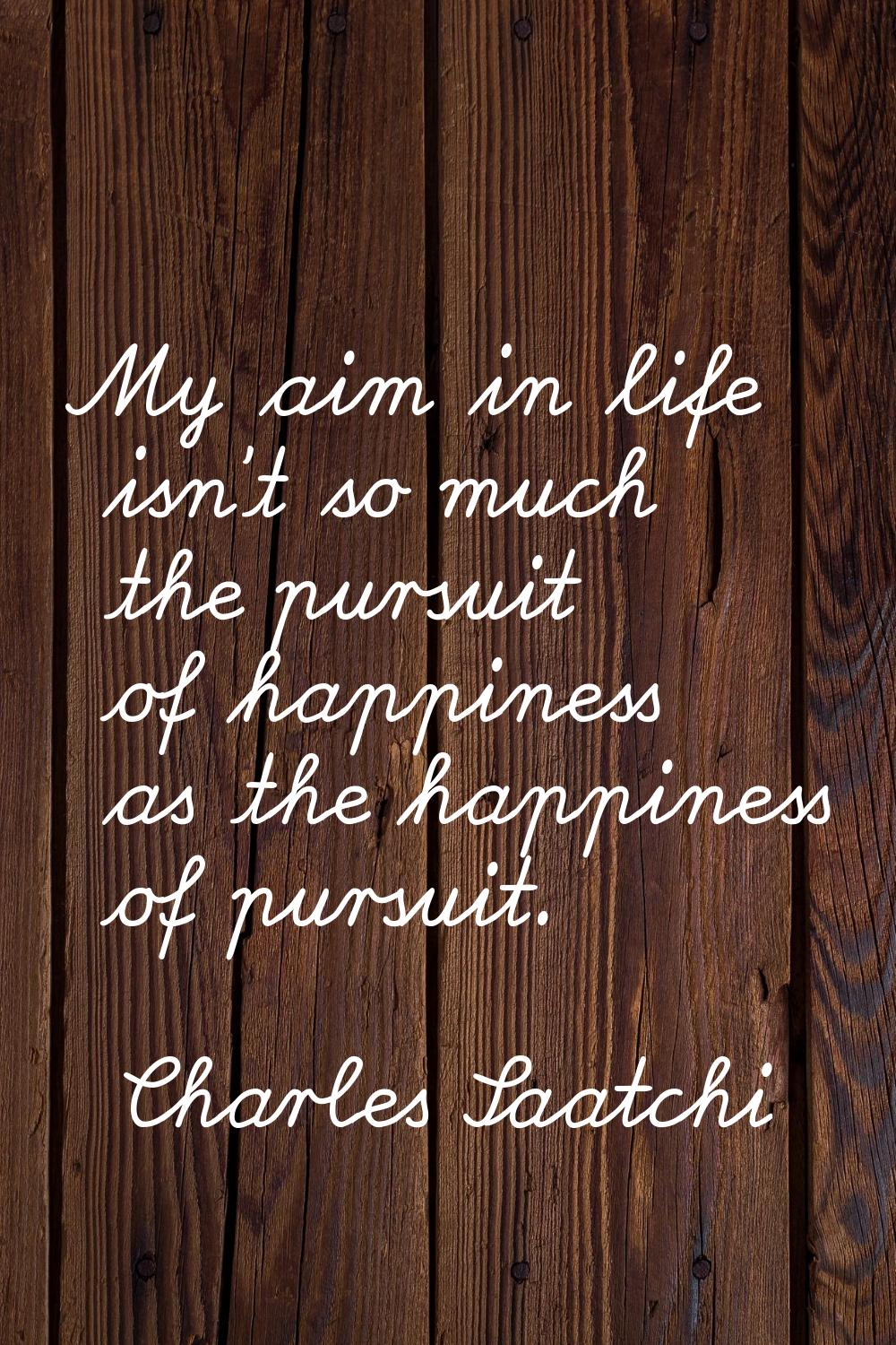 My aim in life isn't so much the pursuit of happiness as the happiness of pursuit.