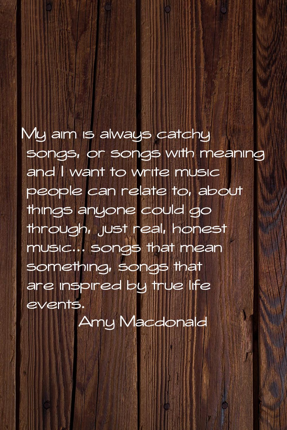 My aim is always catchy songs, or songs with meaning and I want to write music people can relate to