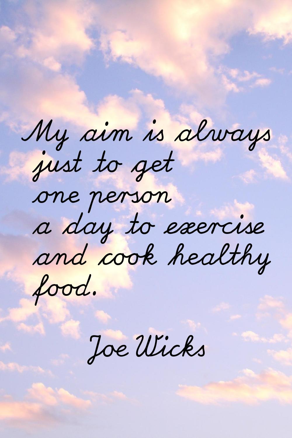 My aim is always just to get one person a day to exercise and cook healthy food.
