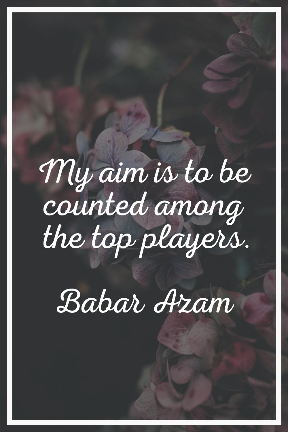 My aim is to be counted among the top players.
