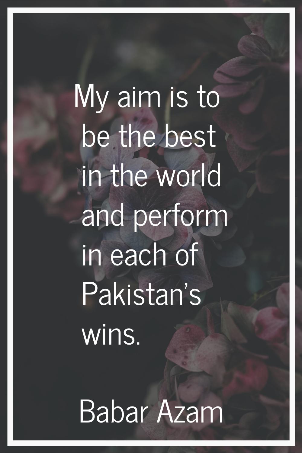 My aim is to be the best in the world and perform in each of Pakistan's wins.