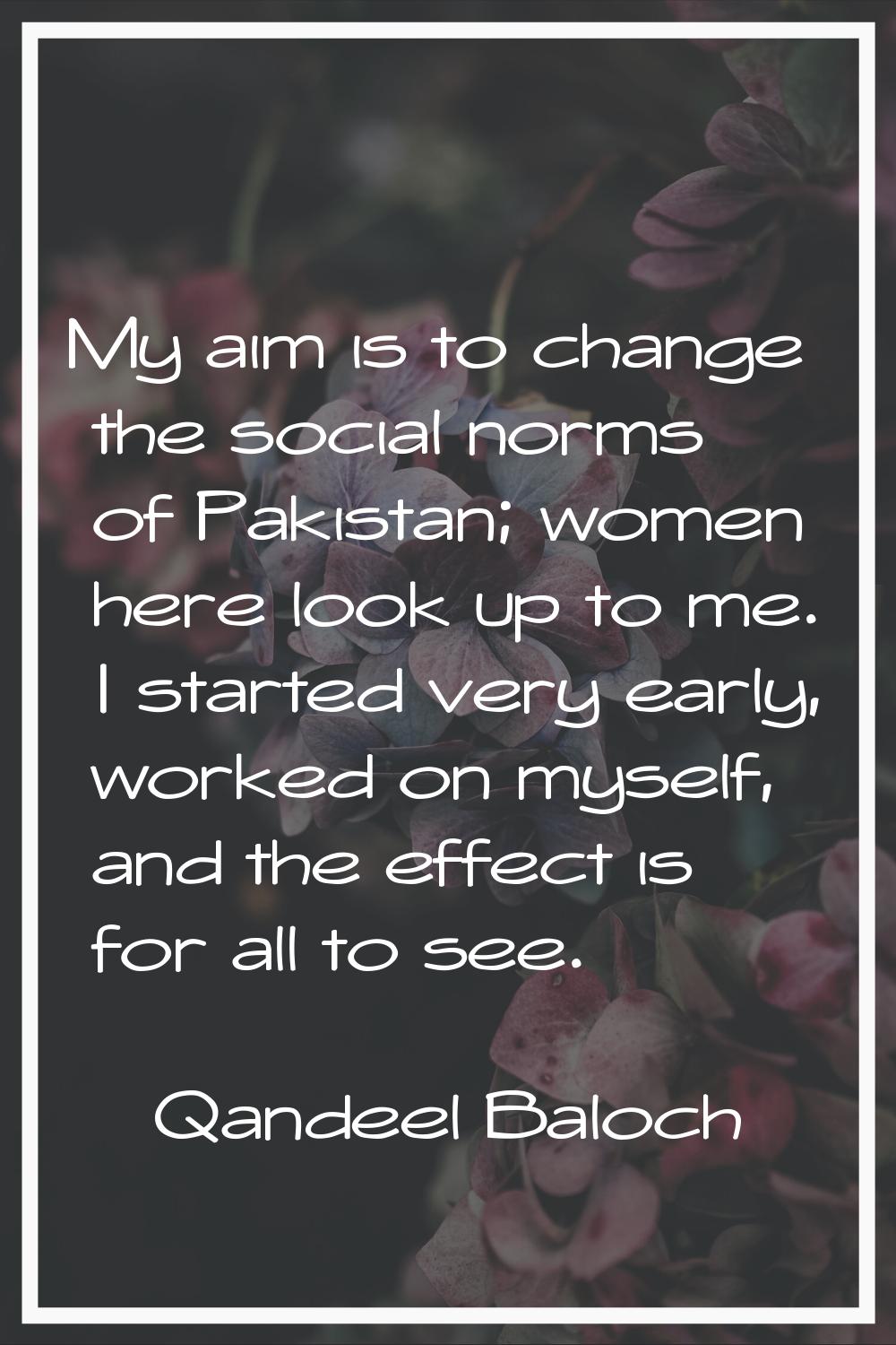 My aim is to change the social norms of Pakistan; women here look up to me. I started very early, w