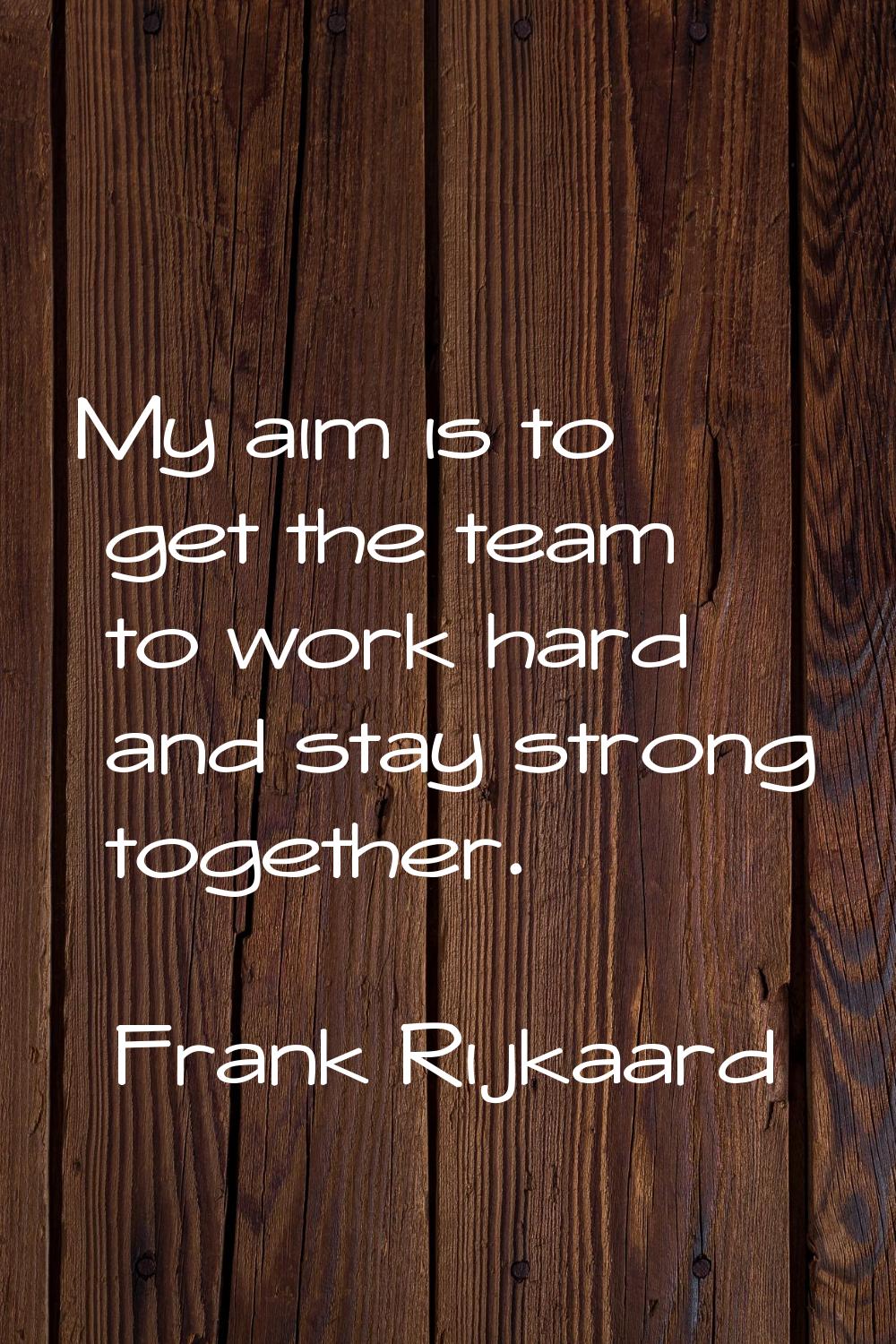 My aim is to get the team to work hard and stay strong together.