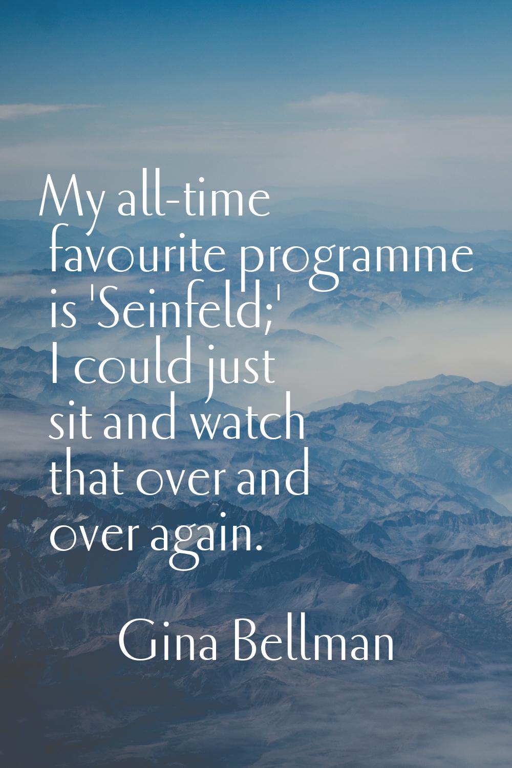 My all-time favourite programme is 'Seinfeld;' I could just sit and watch that over and over again.