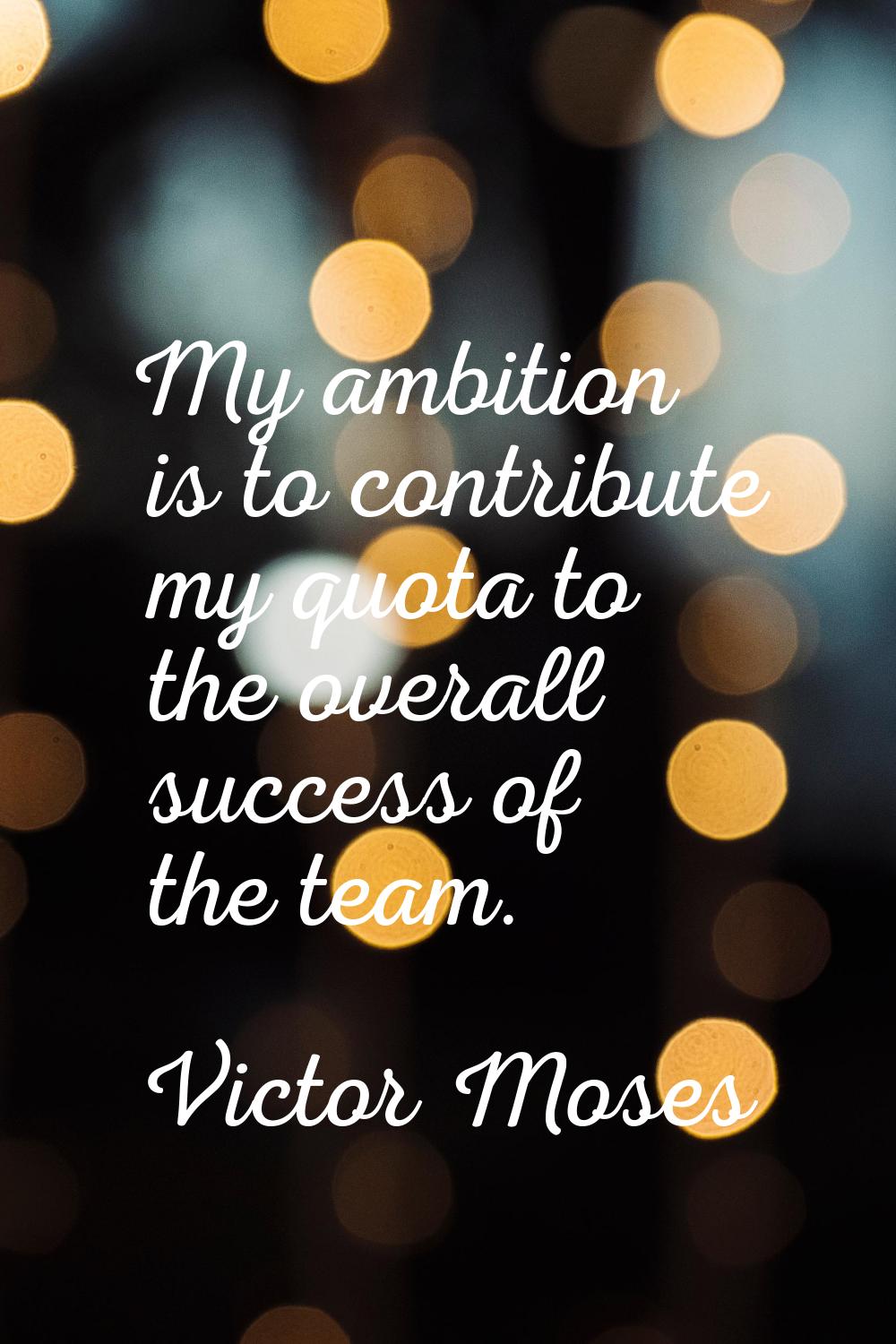 My ambition is to contribute my quota to the overall success of the team.
