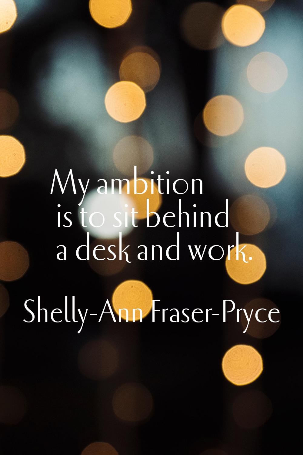 My ambition is to sit behind a desk and work.