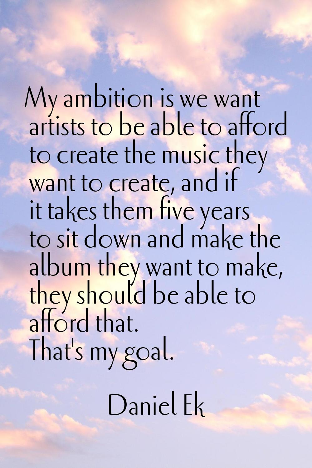 My ambition is we want artists to be able to afford to create the music they want to create, and if