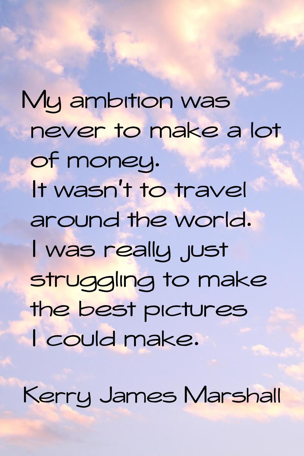 My ambition was never to make a lot of money. It wasn't to travel around the world. I was really ju