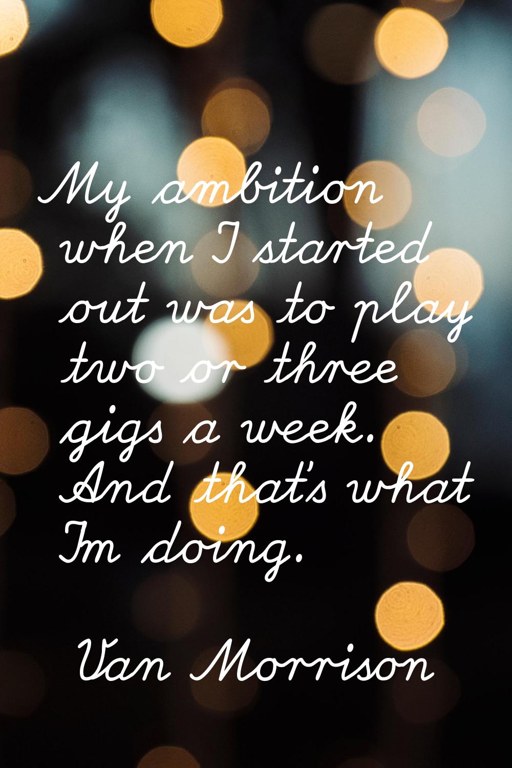 My ambition when I started out was to play two or three gigs a week. And that's what I'm doing.