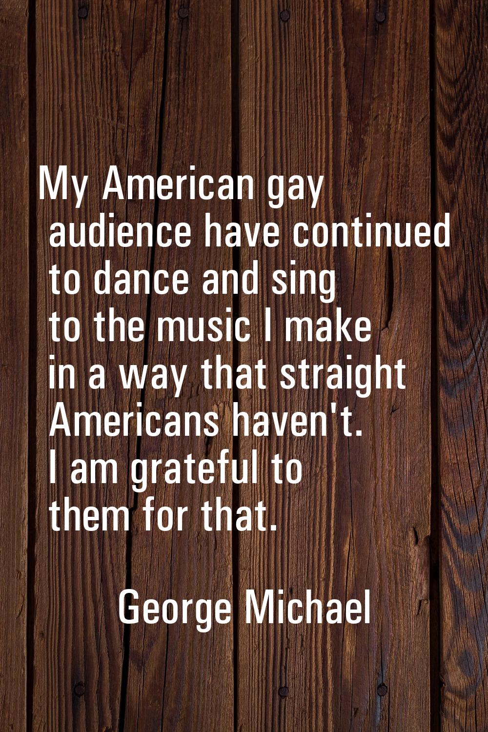 My American gay audience have continued to dance and sing to the music I make in a way that straigh