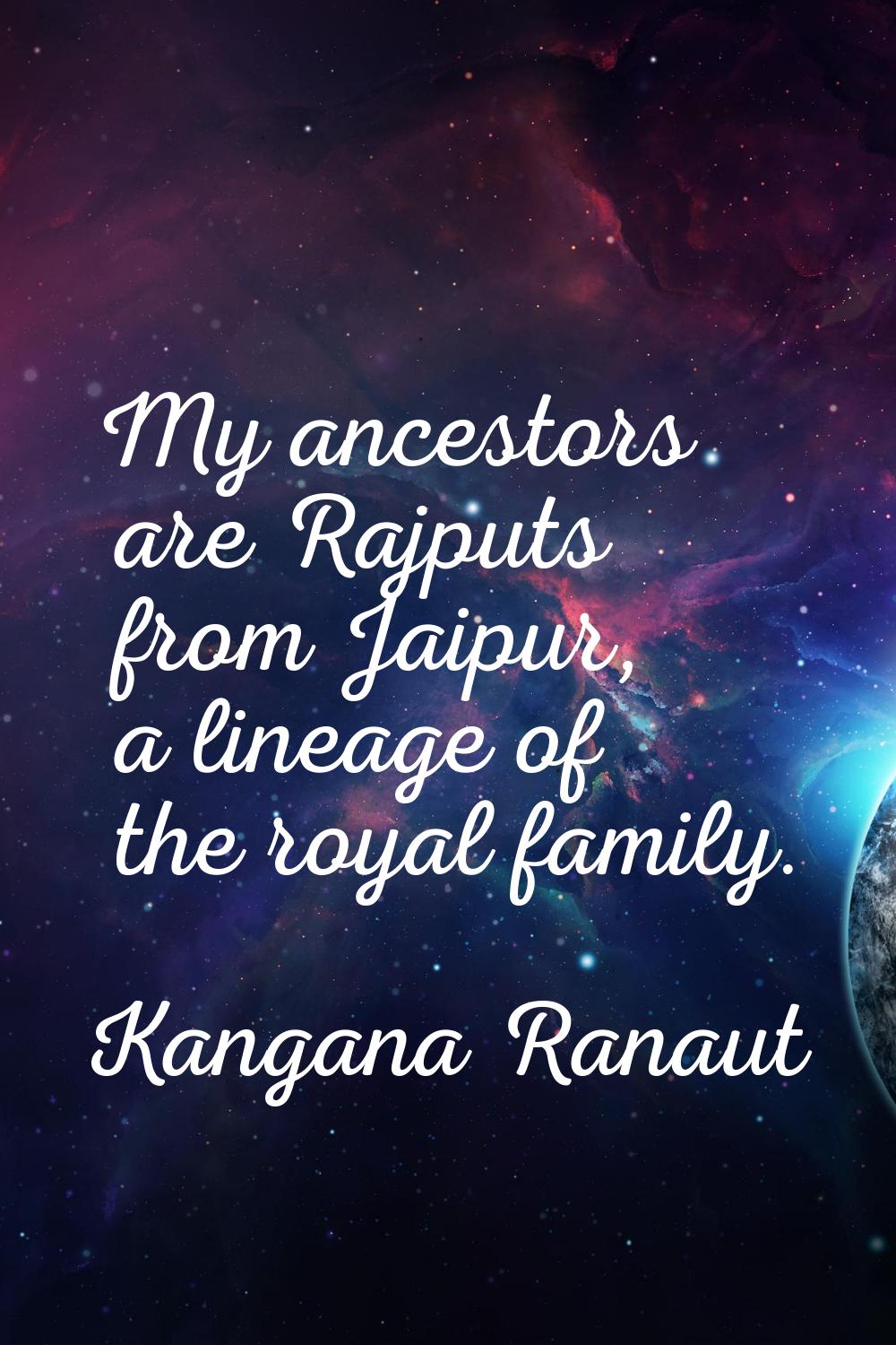 My ancestors are Rajputs from Jaipur, a lineage of the royal family.