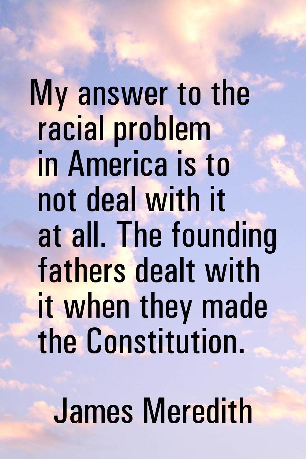 My answer to the racial problem in America is to not deal with it at all. The founding fathers deal