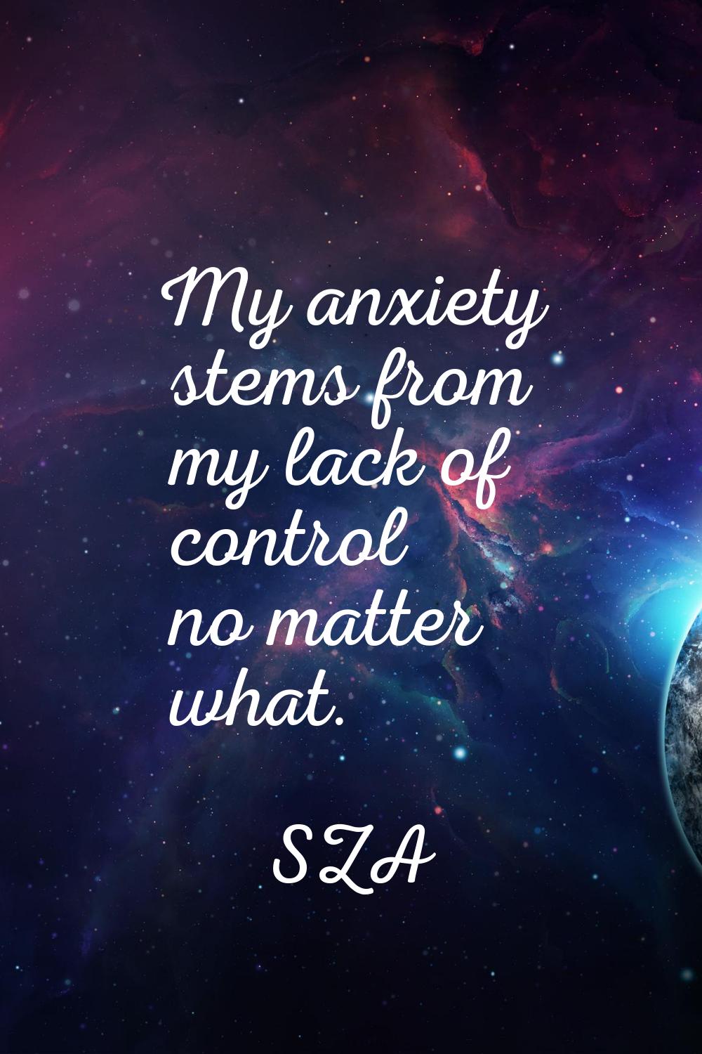 My anxiety stems from my lack of control no matter what.
