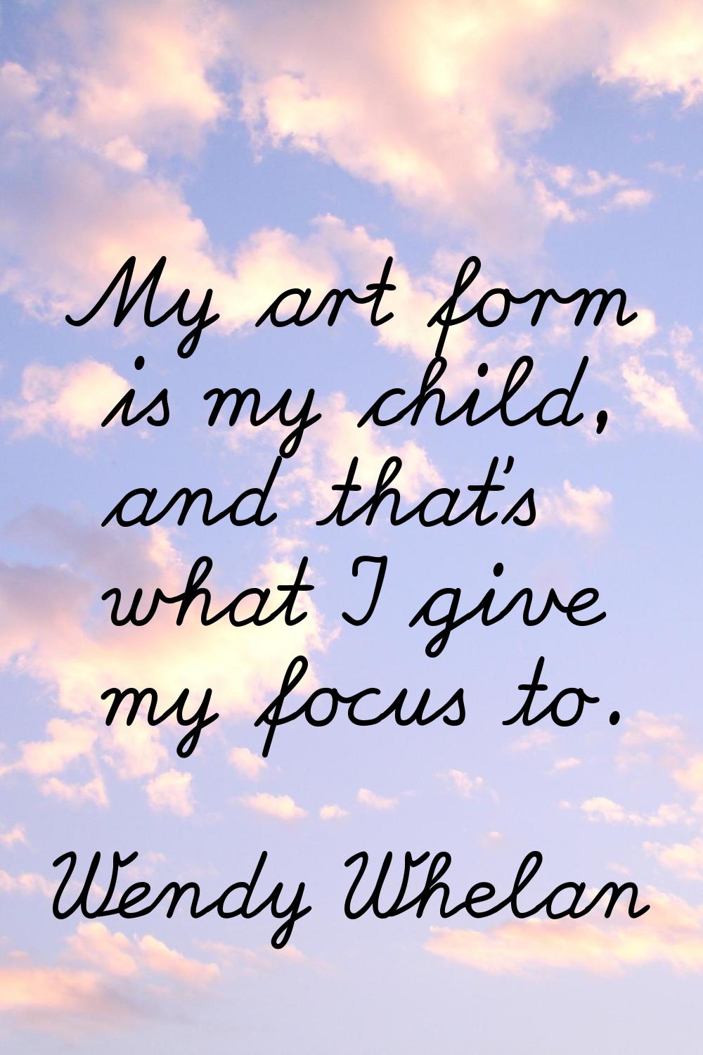 My art form is my child, and that's what I give my focus to.