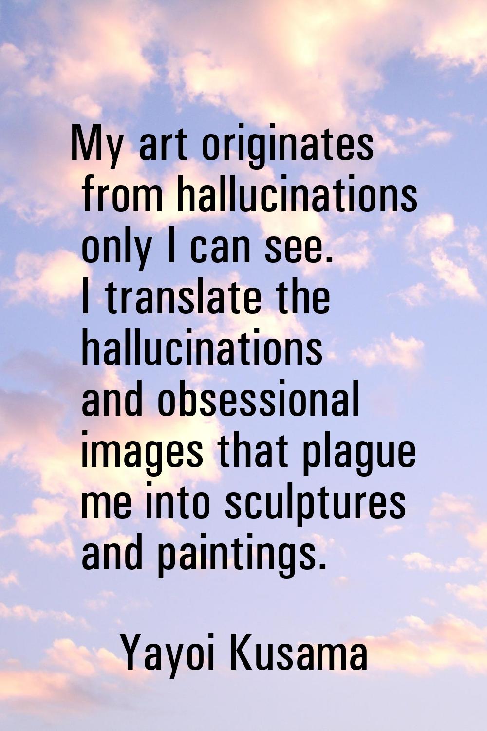 My art originates from hallucinations only I can see. I translate the hallucinations and obsessiona