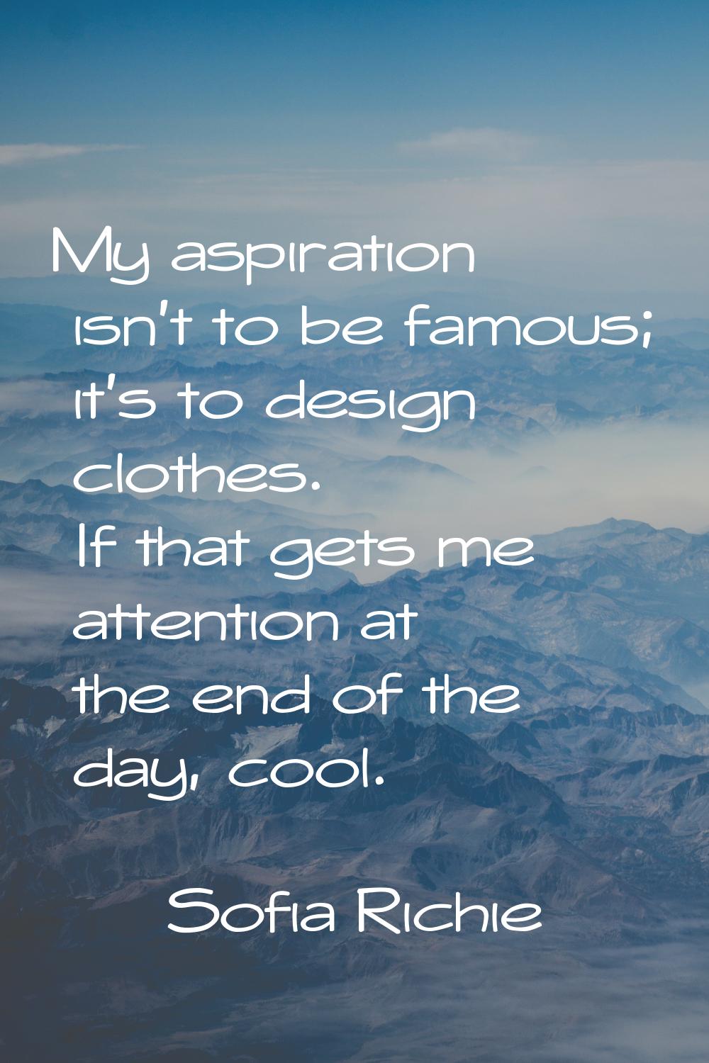 My aspiration isn't to be famous; it's to design clothes. If that gets me attention at the end of t