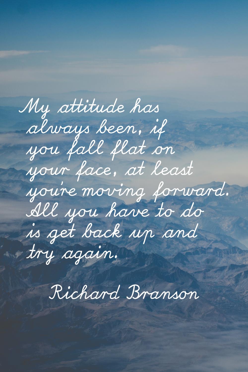 My attitude has always been, if you fall flat on your face, at least you're moving forward. All you