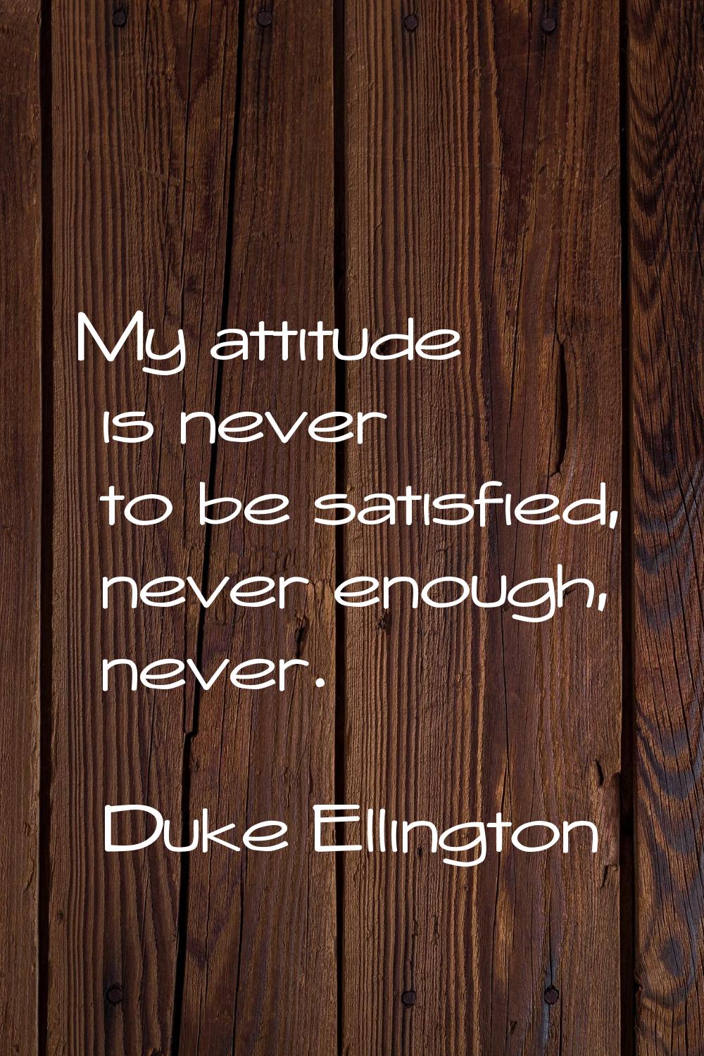 My attitude is never to be satisfied, never enough, never.
