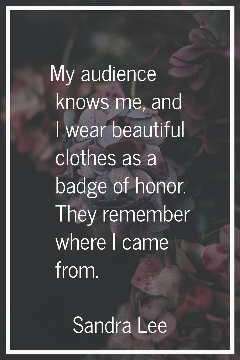 My audience knows me, and I wear beautiful clothes as a badge of honor. They remember where I came 
