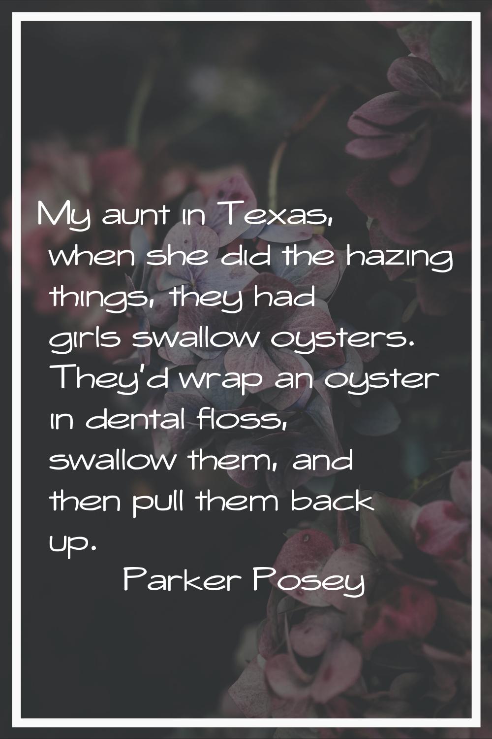 My aunt in Texas, when she did the hazing things, they had girls swallow oysters. They'd wrap an oy
