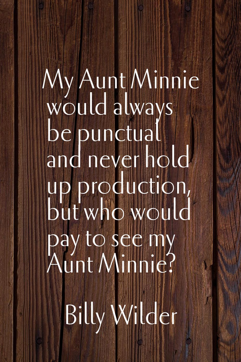 My Aunt Minnie would always be punctual and never hold up production, but who would pay to see my A