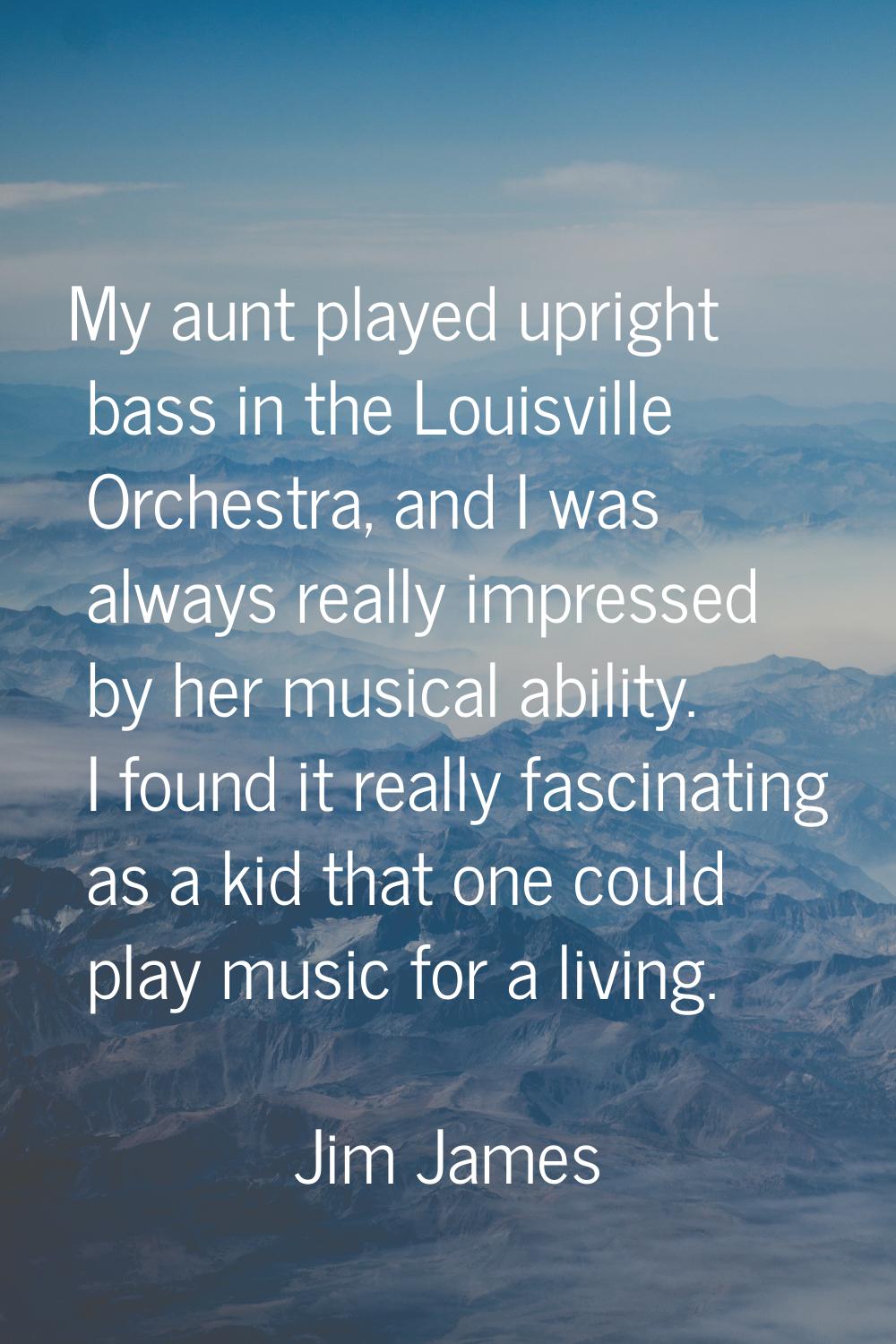 My aunt played upright bass in the Louisville Orchestra, and I was always really impressed by her m