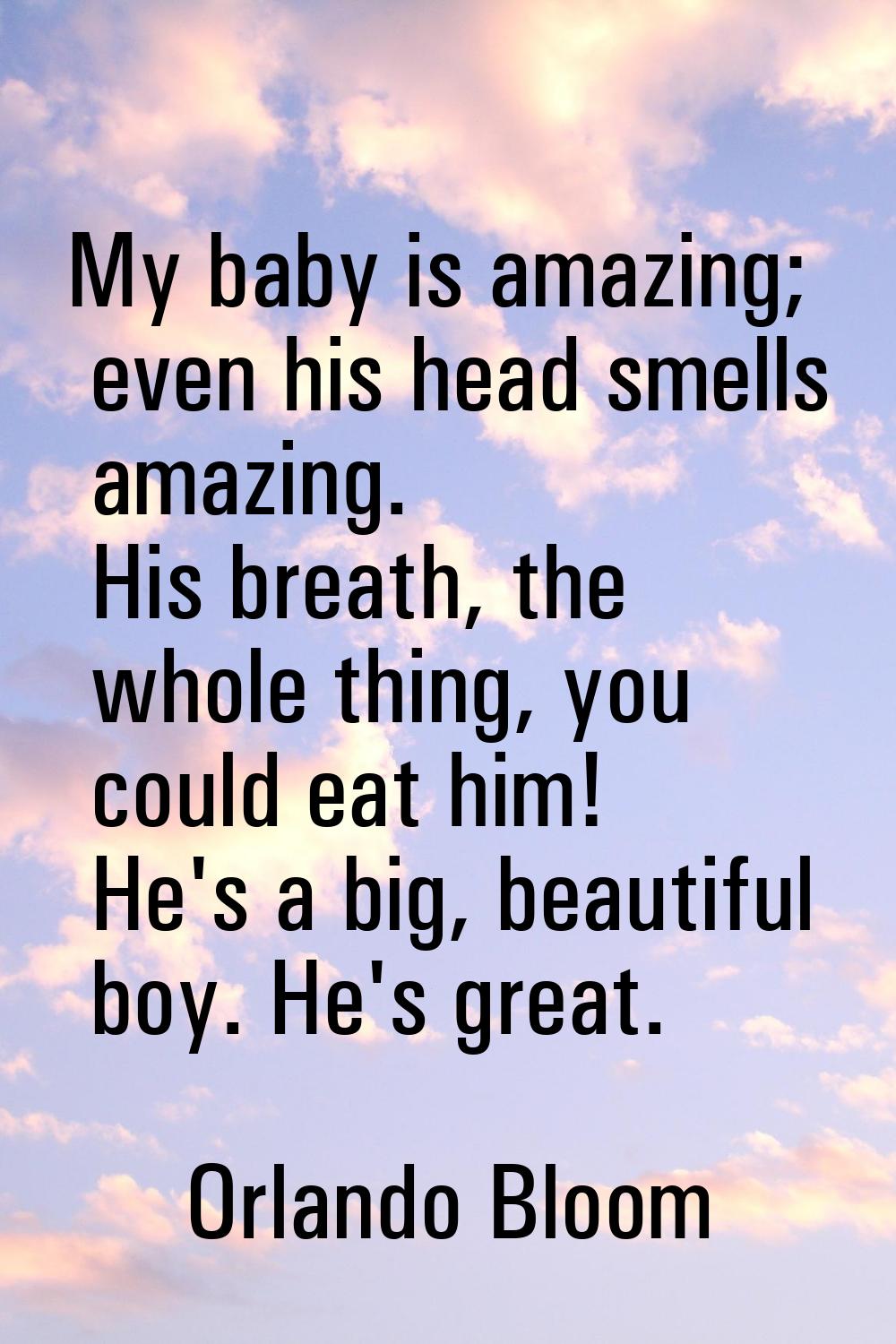 My baby is amazing; even his head smells amazing. His breath, the whole thing, you could eat him! H