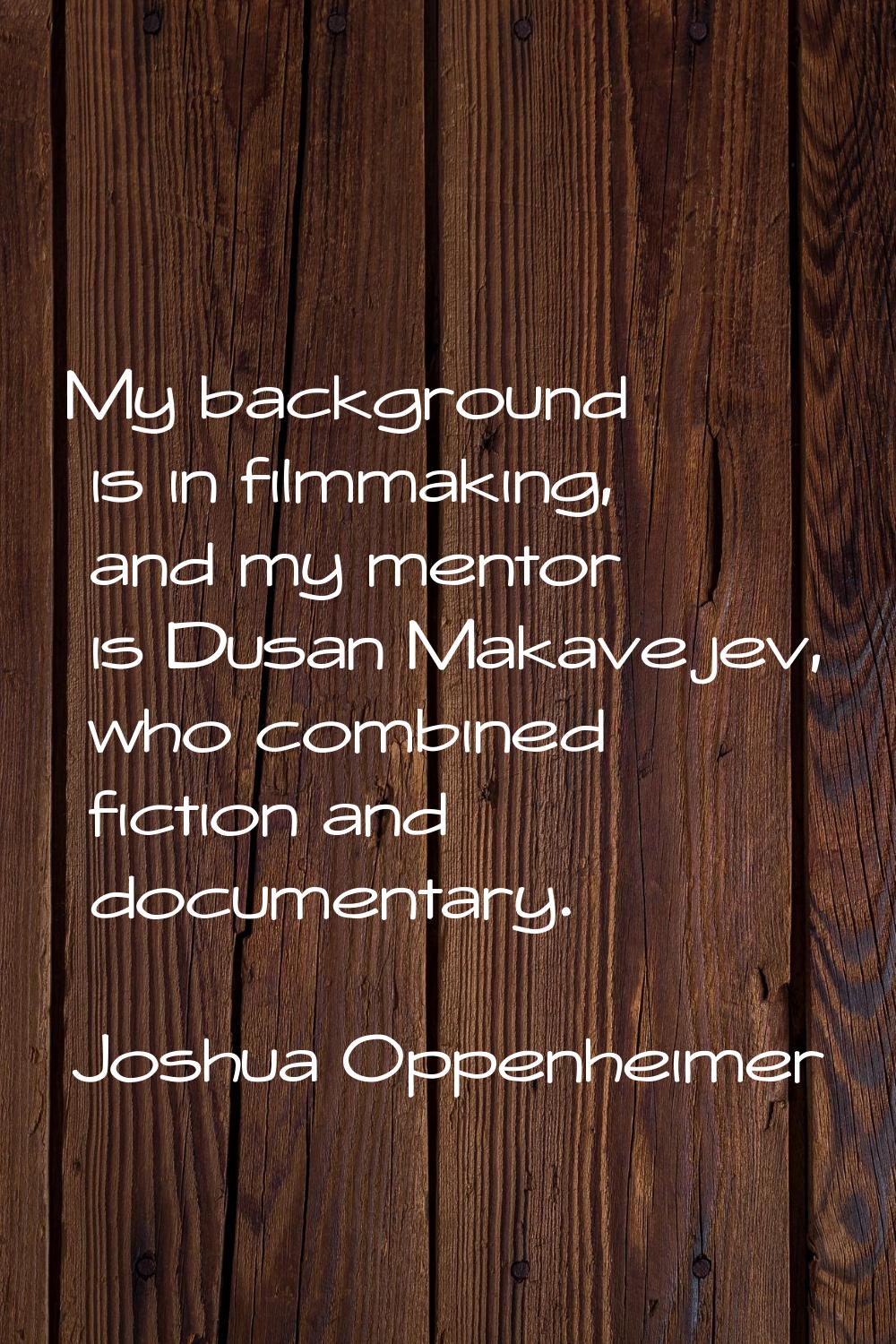 My background is in filmmaking, and my mentor is Dusan Makavejev, who combined fiction and document