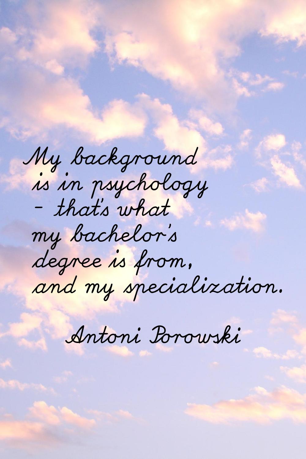 My background is in psychology - that's what my bachelor's degree is from, and my specialization.