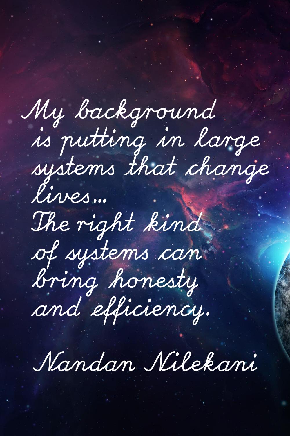 My background is putting in large systems that change lives... The right kind of systems can bring 