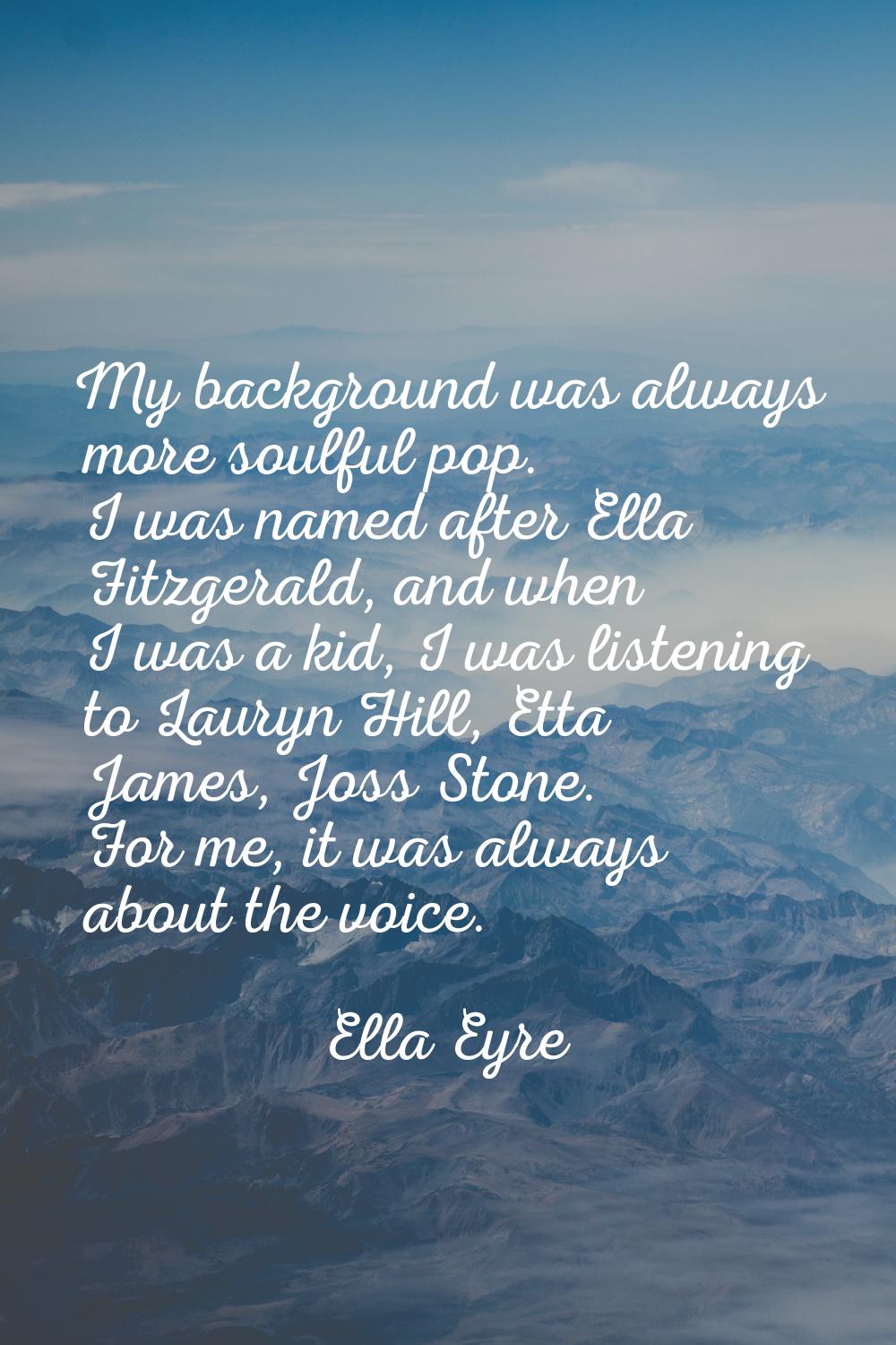 My background was always more soulful pop. I was named after Ella Fitzgerald, and when I was a kid,