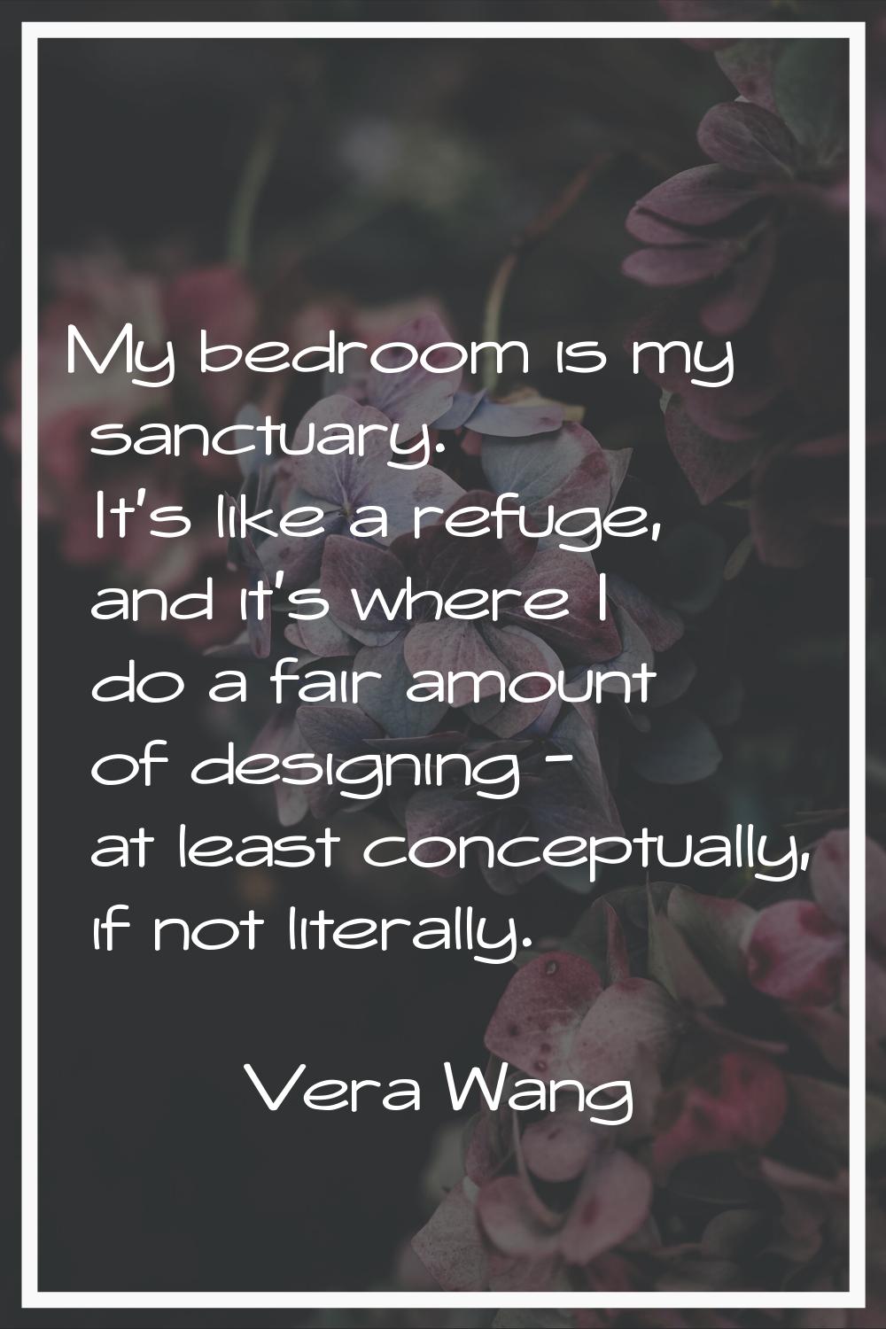 My bedroom is my sanctuary. It's like a refuge, and it's where I do a fair amount of designing - at