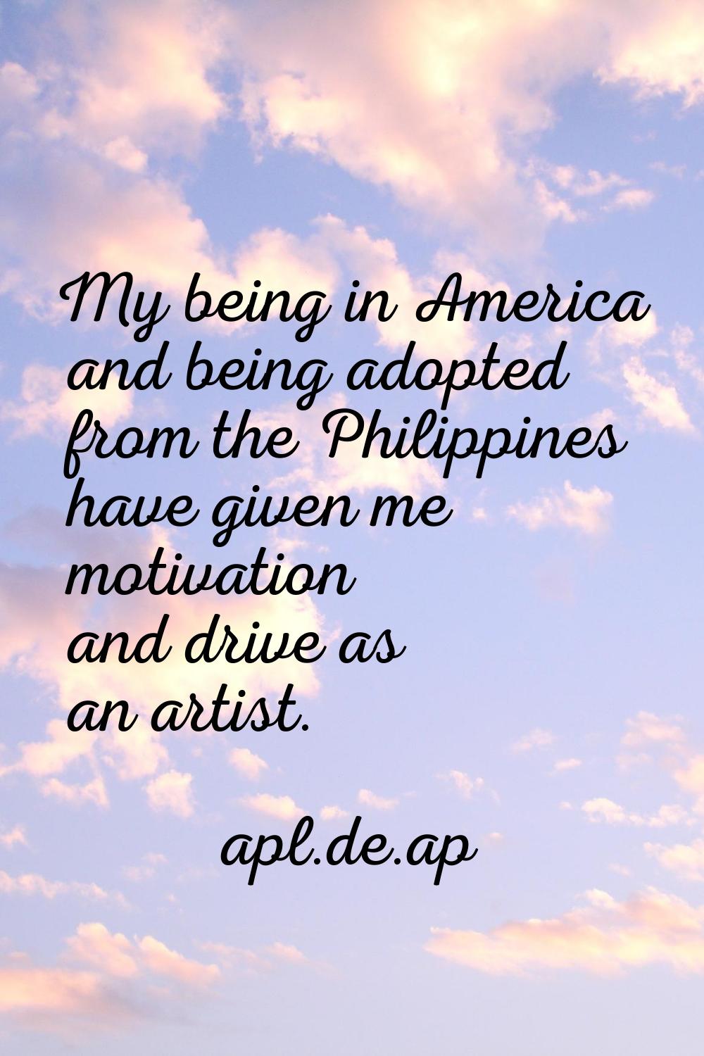 My being in America and being adopted from the Philippines have given me motivation and drive as an