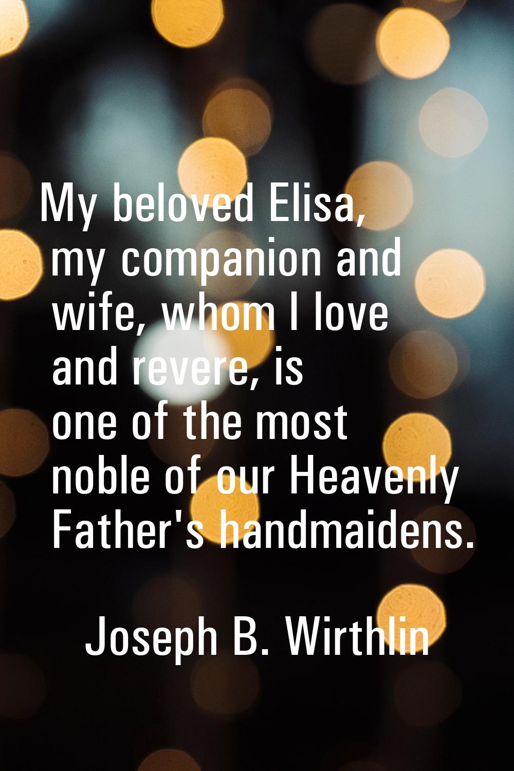 My beloved Elisa, my companion and wife, whom I love and revere, is one of the most noble of our He