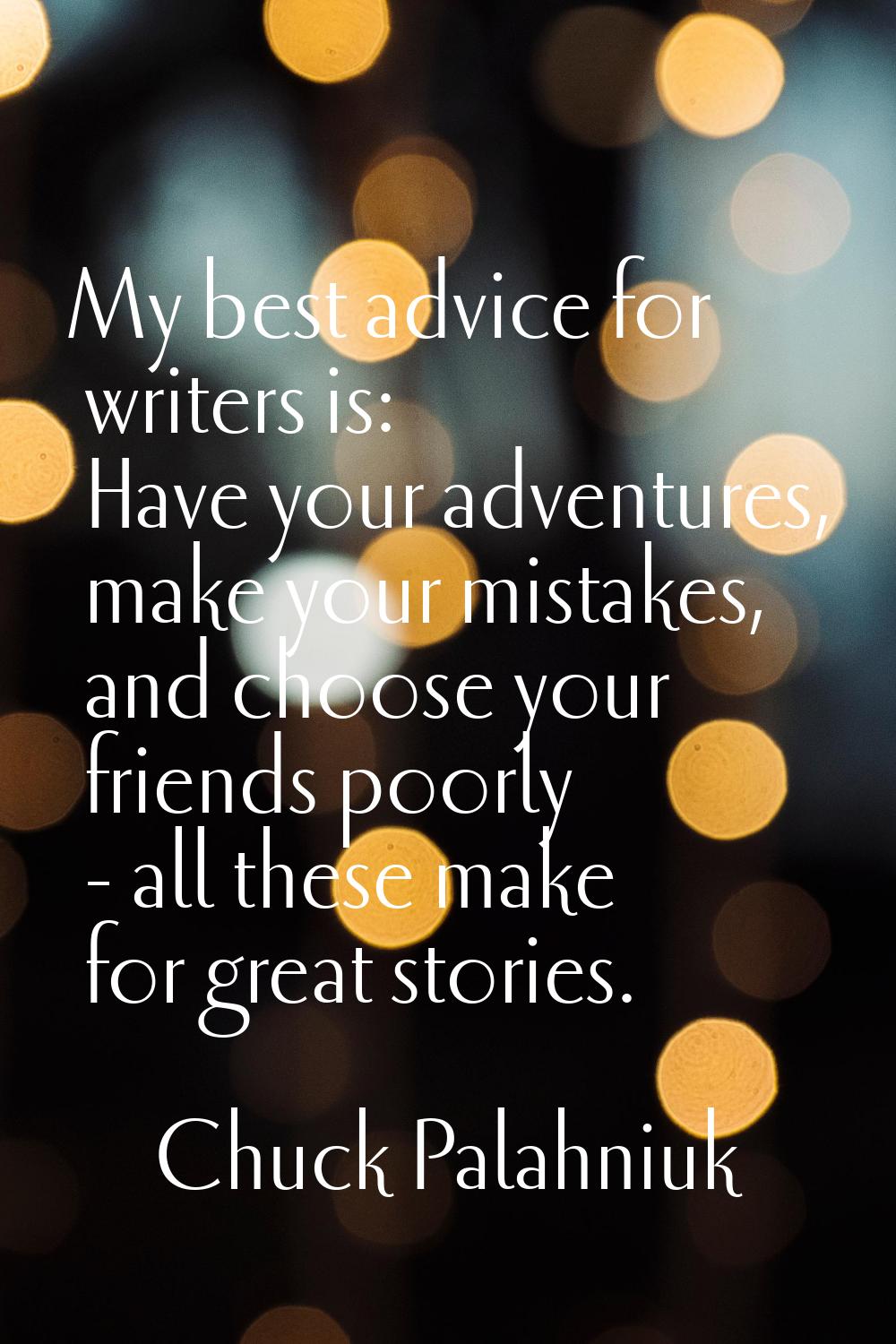 My best advice for writers is: Have your adventures, make your mistakes, and choose your friends po