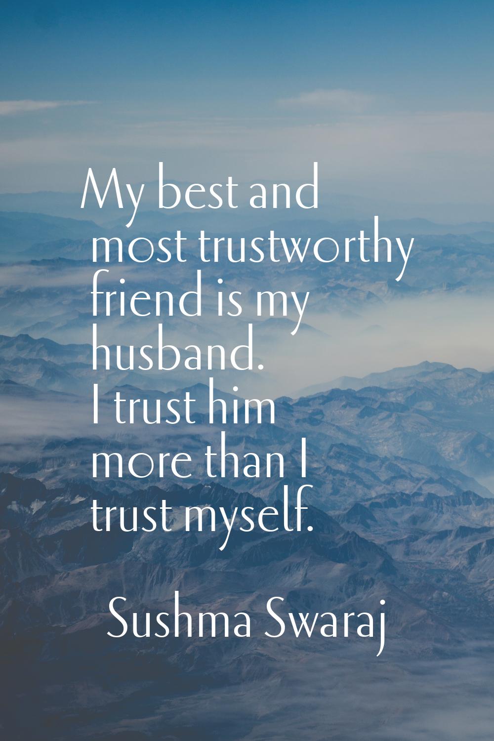 My best and most trustworthy friend is my husband. I trust him more than I trust myself.