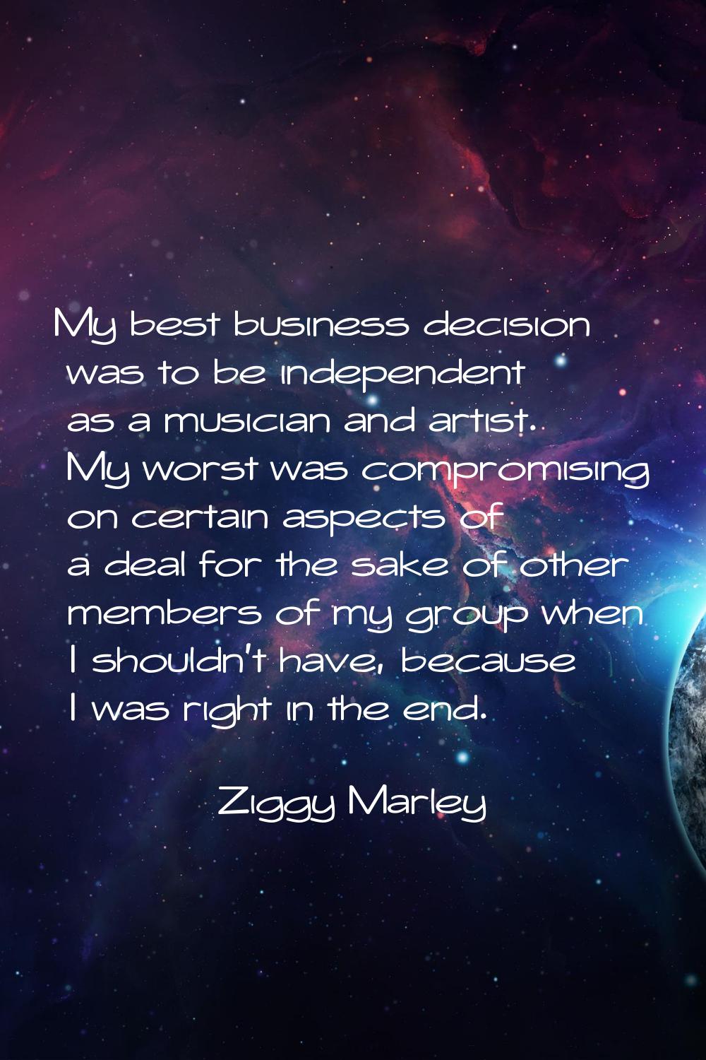 My best business decision was to be independent as a musician and artist. My worst was compromising
