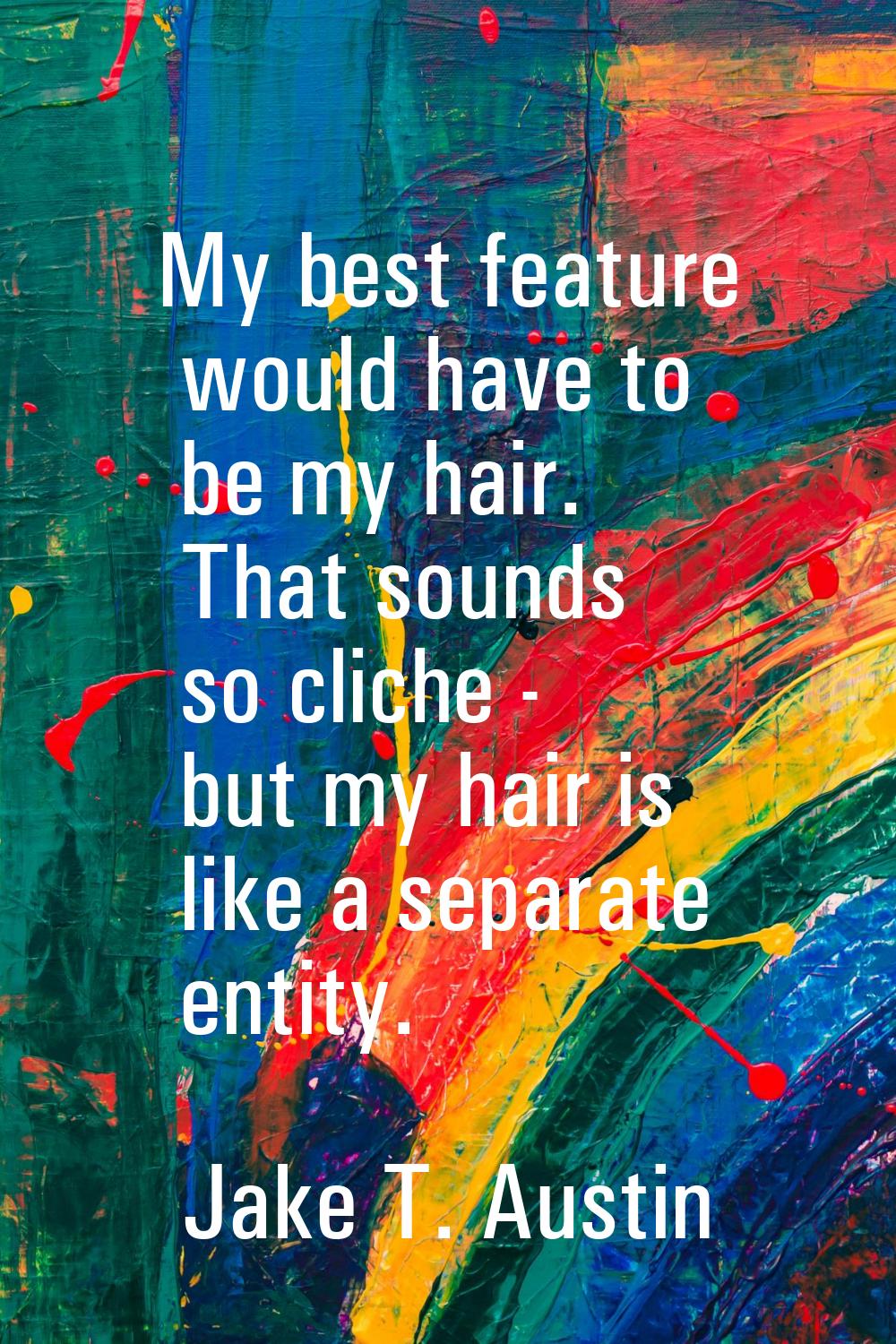 My best feature would have to be my hair. That sounds so cliche - but my hair is like a separate en