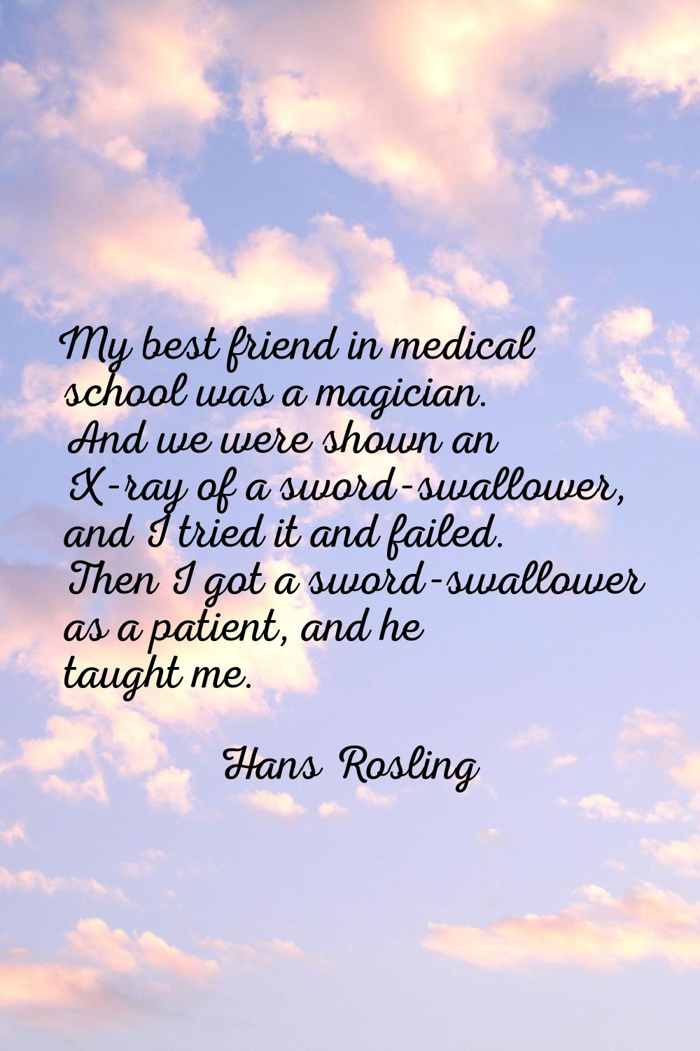 My best friend in medical school was a magician. And we were shown an X-ray of a sword-swallower, a