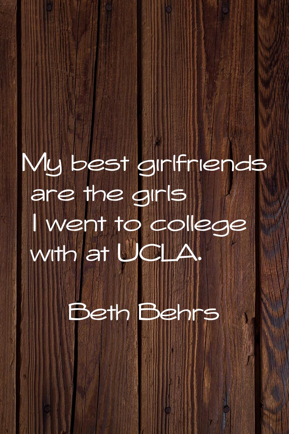 My best girlfriends are the girls I went to college with at UCLA.